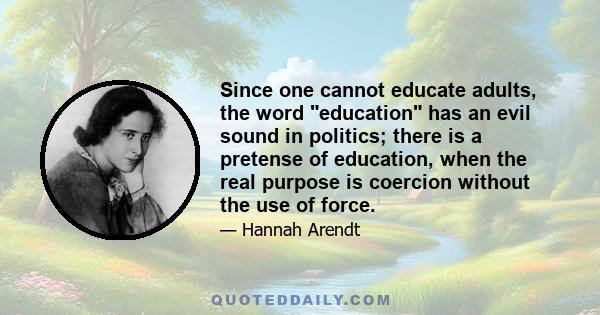 Since one cannot educate adults, the word education has an evil sound in politics; there is a pretense of education, when the real purpose is coercion without the use of force.