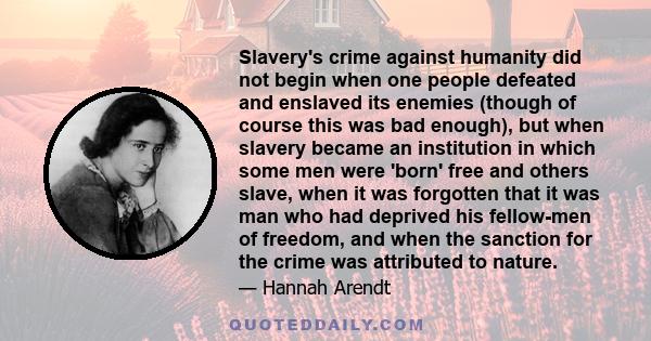 Slavery's crime against humanity did not begin when one people defeated and enslaved its enemies (though of course this was bad enough), but when slavery became an institution in which some men were 'born' free and