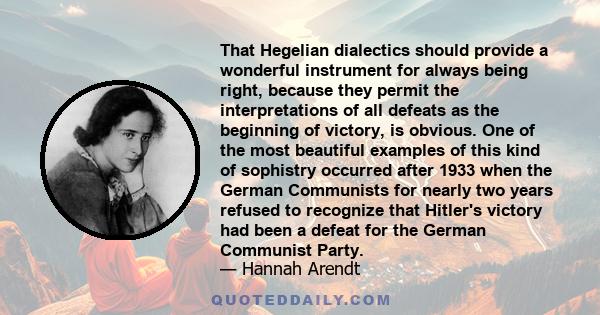 That Hegelian dialectics should provide a wonderful instrument for always being right, because they permit the interpretations of all defeats as the beginning of victory, is obvious. One of the most beautiful examples