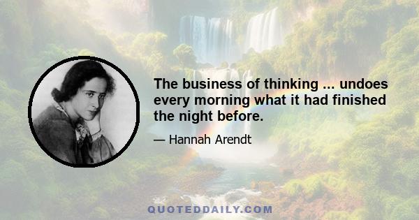 The business of thinking ... undoes every morning what it had finished the night before.