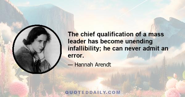 The chief qualification of a mass leader has become unending infallibility; he can never admit an error.