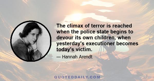 The climax of terror is reached when the police state begins to devour its own children, when yesterday's executioner becomes today's victim.