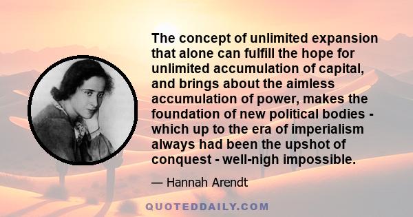 The concept of unlimited expansion that alone can fulfill the hope for unlimited accumulation of capital, and brings about the aimless accumulation of power, makes the foundation of new political bodies - which up to