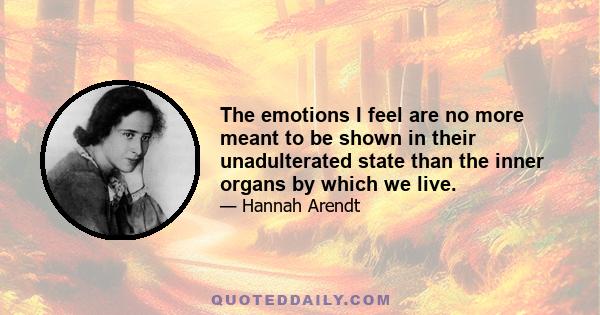 The emotions I feel are no more meant to be shown in their unadulterated state than the inner organs by which we live.