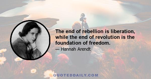 The end of rebellion is liberation, while the end of revolution is the foundation of freedom.