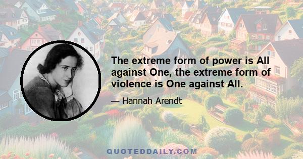 The extreme form of power is All against One, the extreme form of violence is One against All.