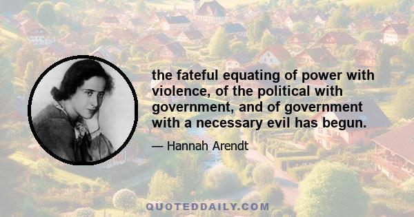 the fateful equating of power with violence, of the political with government, and of government with a necessary evil has begun.