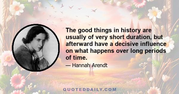 The good things in history are usually of very short duration, but afterward have a decisive influence on what happens over long periods of time.