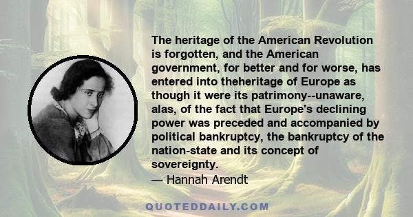 The heritage of the American Revolution is forgotten, and the American government, for better and for worse, has entered into theheritage of Europe as though it were its patrimony--unaware, alas, of the fact that