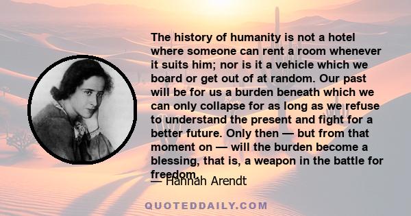 The history of humanity is not a hotel where someone can rent a room whenever it suits him; nor is it a vehicle which we board or get out of at random. Our past will be for us a burden beneath which we can only collapse 