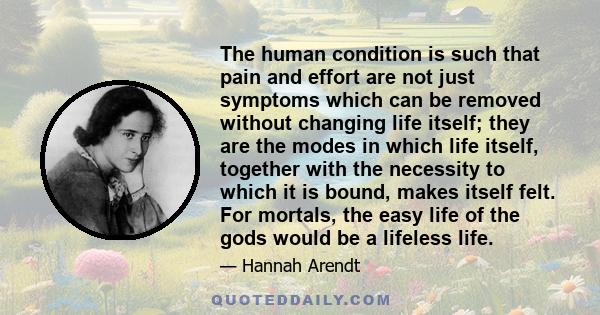 The human condition is such that pain and effort are not just symptoms which can be removed without changing life itself; they are the modes in which life itself, together with the necessity to which it is bound, makes