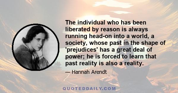 The individual who has been liberated by reason is always running head-on into a world, a society, whose past in the shape of 'prejudices' has a great deal of power; he is forced to learn that past reality is also a