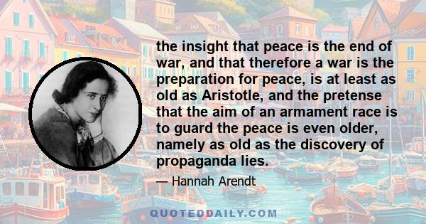 the insight that peace is the end of war, and that therefore a war is the preparation for peace, is at least as old as Aristotle, and the pretense that the aim of an armament race is to guard the peace is even older,