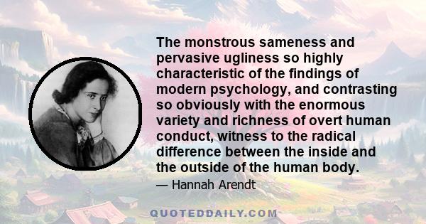 The monstrous sameness and pervasive ugliness so highly characteristic of the findings of modern psychology, and contrasting so obviously with the enormous variety and richness of overt human conduct, witness to the