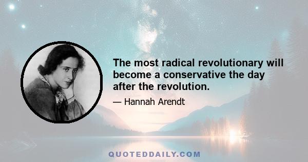 The most radical revolutionary will become a conservative the day after the revolution.