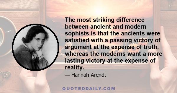 The most striking difference between ancient and modern sophists is that the ancients were satisfied with a passing victory of argument at the expense of truth, whereas the moderns want a more lasting victory at the