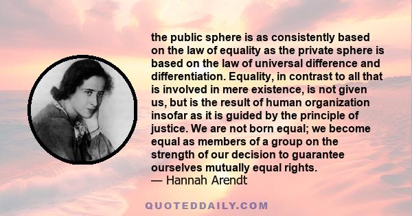 the public sphere is as consistently based on the law of equality as the private sphere is based on the law of universal difference and differentiation. Equality, in contrast to all that is involved in mere existence,