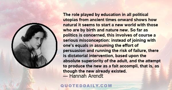 The role played by education in all political utopias from ancient times onward shows how natural it seems to start a new world with those who are by birth and nature new. So far as politics is concerned, this involves