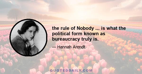 the rule of Nobody ... is what the political form known as bureaucracy truly is.