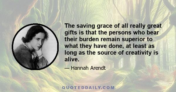 The saving grace of all really great gifts is that the persons who bear their burden remain superior to what they have done, at least as long as the source of creativity is alive.