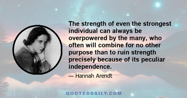 The strength of even the strongest individual can always be overpowered by the many, who often will combine for no other purpose than to ruin strength precisely because of its peculiar independence.