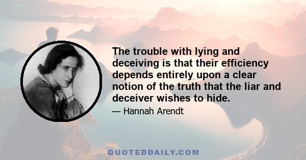 The trouble with lying and deceiving is that their efficiency depends entirely upon a clear notion of the truth that the liar and deceiver wishes to hide.