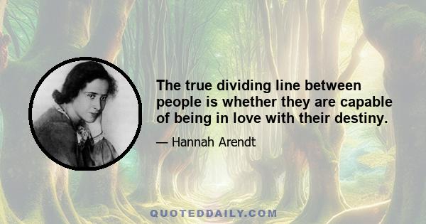 The true dividing line between people is whether they are capable of being in love with their destiny.