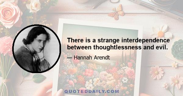 There is a strange interdependence between thoughtlessness and evil.