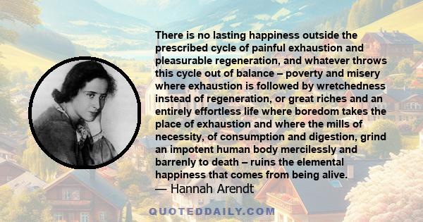 There is no lasting happiness outside the prescribed cycle of painful exhaustion and pleasurable regeneration, and whatever throws this cycle out of balance – poverty and misery where exhaustion is followed by