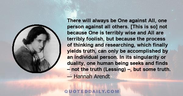 There will always be One against All, one person against all others. [This is so] not because One is terribly wise and All are terribly foolish, but because the process of thinking and researching, which finally yields