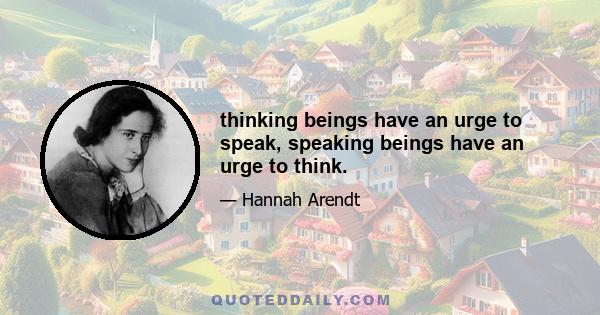 thinking beings have an urge to speak, speaking beings have an urge to think.