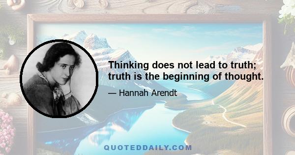 Thinking does not lead to truth; truth is the beginning of thought.