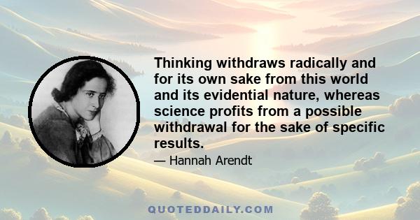 Thinking withdraws radically and for its own sake from this world and its evidential nature, whereas science profits from a possible withdrawal for the sake of specific results.