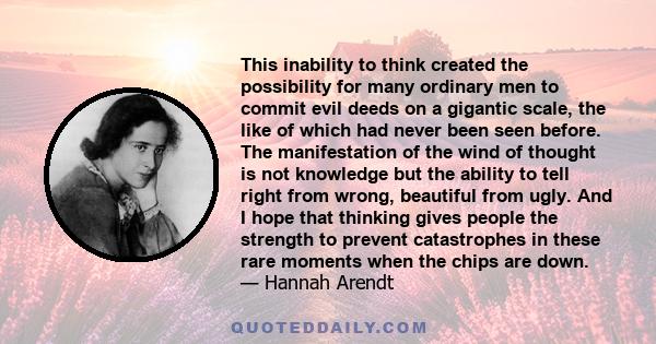 This inability to think created the possibility for many ordinary men to commit evil deeds on a gigantic scale, the like of which had never been seen before. The manifestation of the wind of thought is not knowledge but 