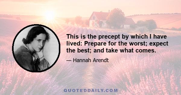 This is the precept by which I have lived: Prepare for the worst; expect the best; and take what comes.