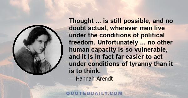 Thought ... is still possible, and no doubt actual, wherever men live under the conditions of political freedom. Unfortunately ... no other human capacity is so vulnerable, and it is in fact far easier to act under