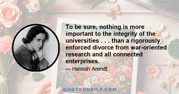 To be sure, nothing is more important to the integrity of the universities . . . than a rigorously enforced divorce from war-oriented research and all connected enterprises.