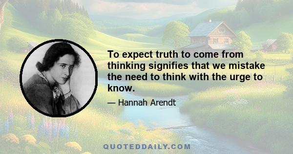 To expect truth to come from thinking signifies that we mistake the need to think with the urge to know.