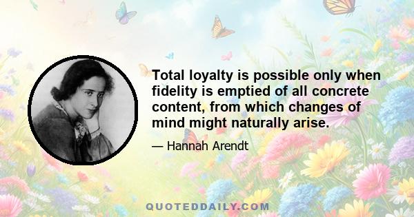 Total loyalty is possible only when fidelity is emptied of all concrete content, from which changes of mind might naturally arise.