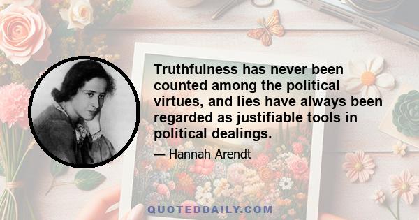 Truthfulness has never been counted among the political virtues, and lies have always been regarded as justifiable tools in political dealings.