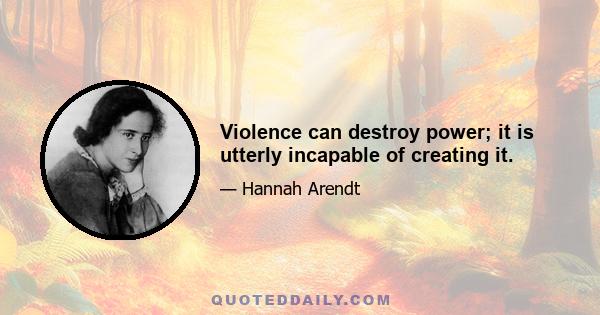 Violence can destroy power; it is utterly incapable of creating it.