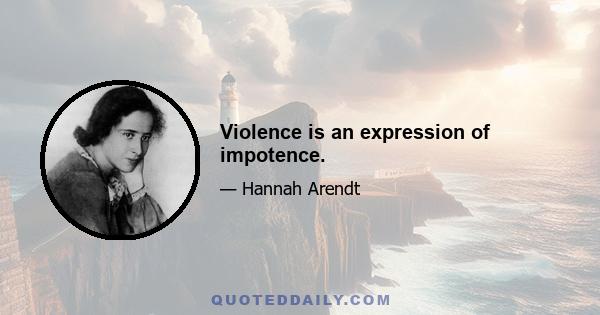 Violence is an expression of impotence.