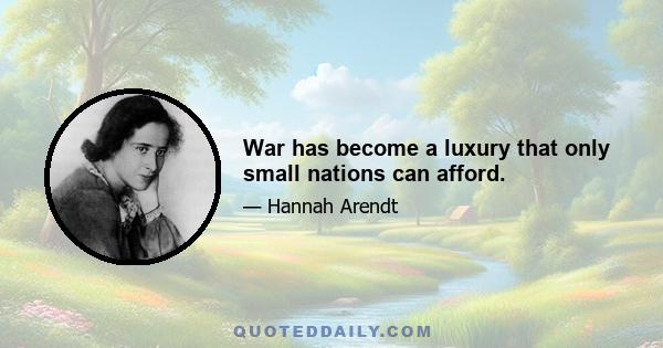 War has become a luxury that only small nations can afford.