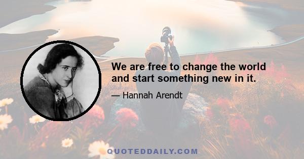 We are free to change the world and start something new in it.