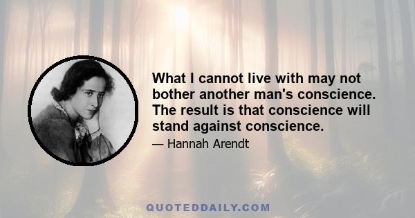 What I cannot live with may not bother another man's conscience. The result is that conscience will stand against conscience.