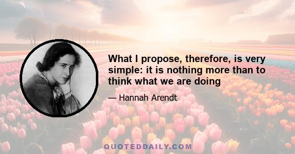 What I propose, therefore, is very simple: it is nothing more than to think what we are doing