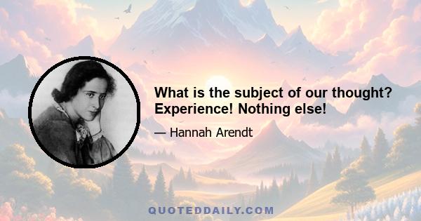 What is the subject of our thought? Experience! Nothing else!