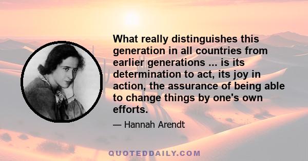 What really distinguishes this generation in all countries from earlier generations ... is its determination to act, its joy in action, the assurance of being able to change things by one's own efforts.