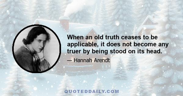 When an old truth ceases to be applicable, it does not become any truer by being stood on its head.