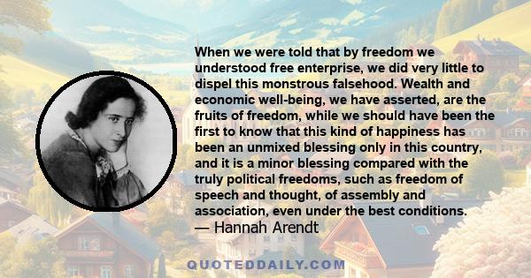 When we were told that by freedom we understood free enterprise, we did very little to dispel this monstrous falsehood. Wealth and economic well-being, we have asserted, are the fruits of freedom, while we should have